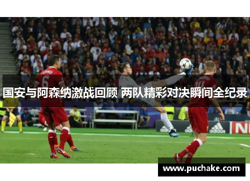 国安与阿森纳激战回顾 两队精彩对决瞬间全纪录