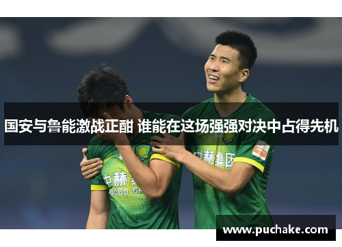 国安与鲁能激战正酣 谁能在这场强强对决中占得先机