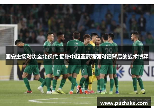 国安主场对决全北现代 揭秘中超亚冠强强对话背后的战术博弈