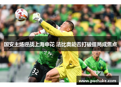 国安主场迎战上海申花 法比奥能否打破僵局成焦点